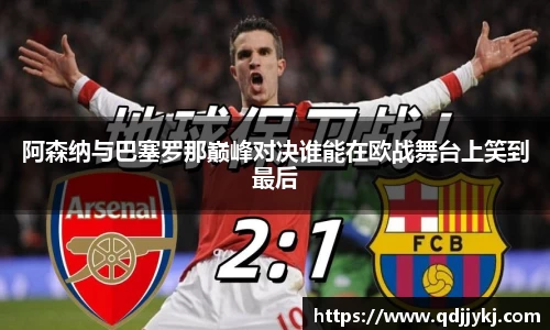阿森纳与巴塞罗那巅峰对决谁能在欧战舞台上笑到最后